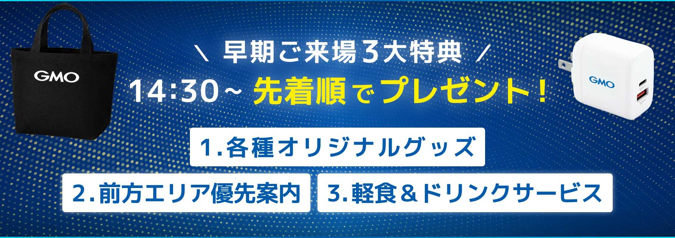 早期ご来場3大特典 14:30〜 先着順でプレゼント！
